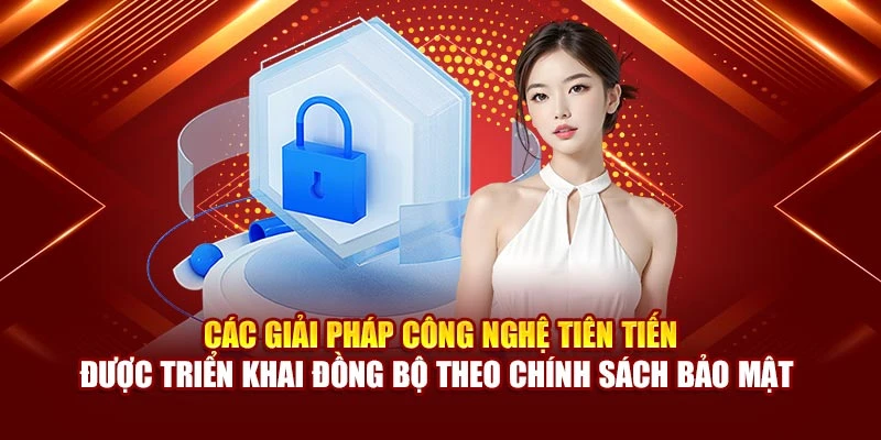 Các giải pháp công nghệ tiên tiến được triển khai đồng bộ theo chính sách bảo mật 