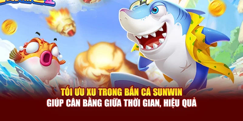 Tối ưu xu trong bắn cá Sunwin giúp cân bằng giữa thời gian, hiệu quả